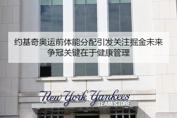 约基奇奥运前体能分配引发关注掘金未来争冠关键在于健康管理