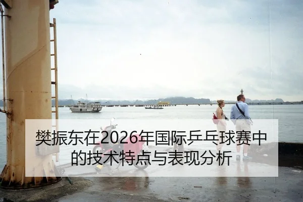 樊振东在2026年国际乒乓球赛中的技术特点与表现分析