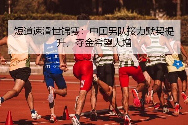 短道速滑世锦赛：中国男队接力默契提升，夺金希望大增