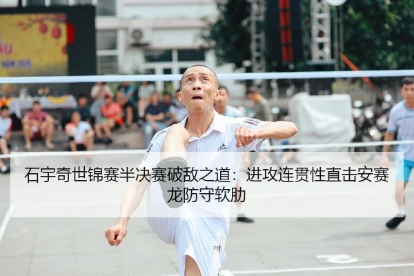 石宇奇世锦赛半决赛破敌之道：进攻连贯性直击安赛龙防守软肋