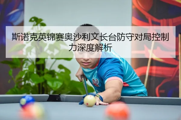 斯诺克英锦赛奥沙利文长台防守对局控制力深度解析