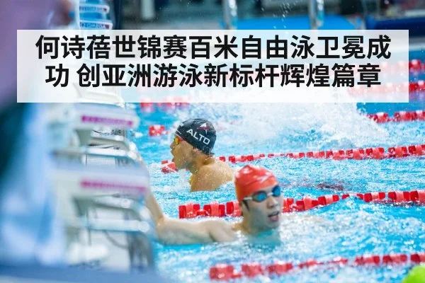 何诗蓓世锦赛百米自由泳卫冕成功 创亚洲游泳新标杆辉煌篇章