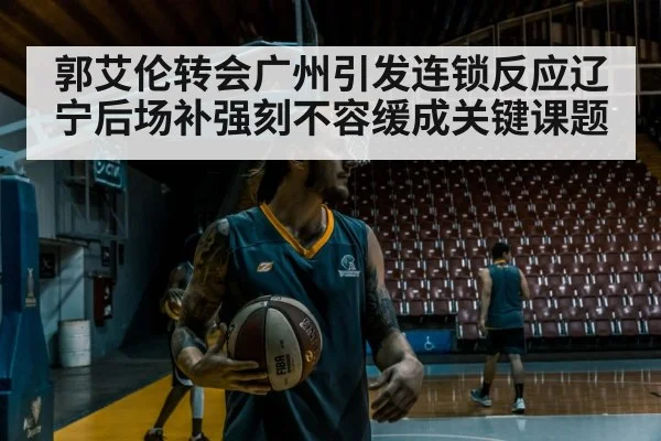 郭艾伦转会广州引发连锁反应辽宁后场补强刻不容缓成关键课题