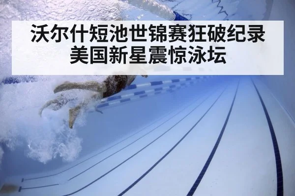 沃尔什短池世锦赛狂破纪录美国新星震惊泳坛