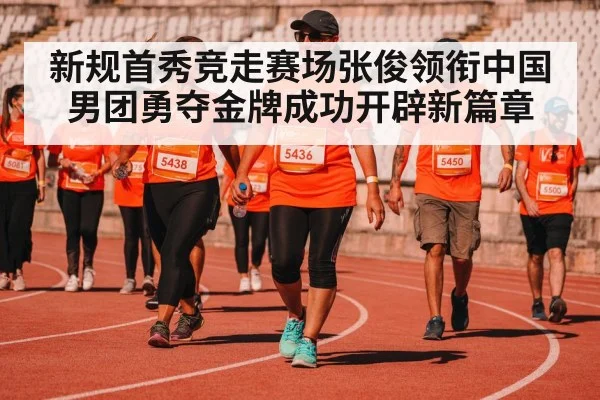 新规首秀竞走赛场张俊领衔中国男团勇夺金牌成功开辟新篇章