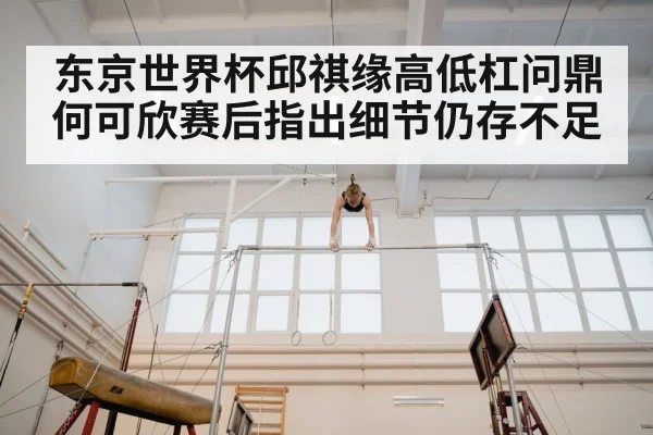 东京世界杯邱祺缘高低杠问鼎 何可欣赛后指出细节仍存不足