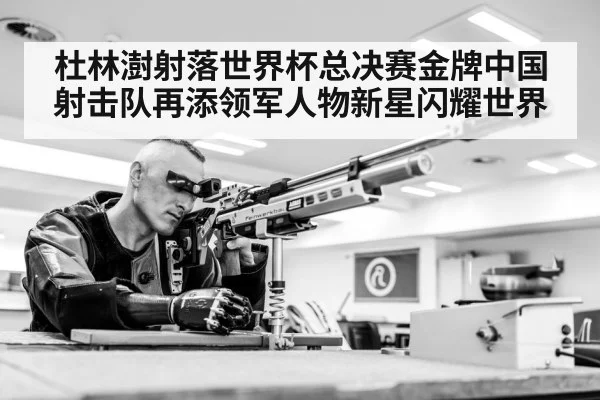 杜林澍射落世界杯总决赛金牌中国射击队再添领军人物新星闪耀世界