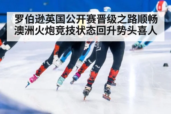 罗伯逊英国公开赛晋级之路顺畅澳洲火炮竞技状态回升势头喜人