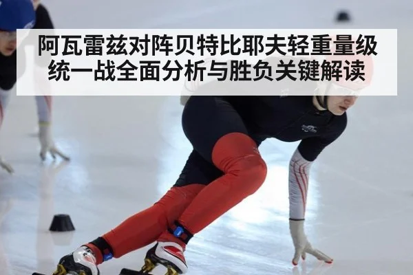 阿瓦雷兹对阵贝特比耶夫轻重量级统一战全面分析与胜负关键解读